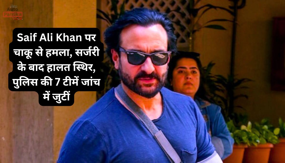 Saif Ali Khan पर चाकू से हमला, सर्जरी के बाद हालत स्थिर, पुलिस की 7 टीमें जांच में जुटीं