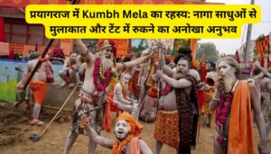 प्रयागराज में Kumbh Mela का रहस्य: नागा साधुओं से मुलाकात और टेंट में रुकने का अनोखा अनुभव