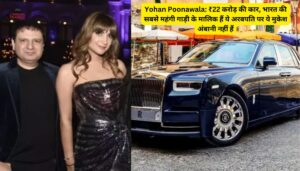 Yohan Poonawala: ₹22 करोड़ की कार, भारत की सबसे महंगी गाड़ी के मालिक हैं ये अरबपति पर ये मुकेश अंबानी नहीं हैं