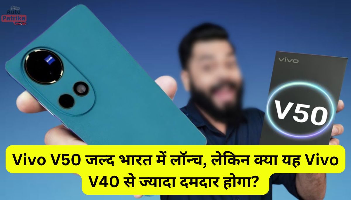 Vivo V50 जल्द भारत में लॉन्च, लेकिन क्या यह Vivo V40 से ज्यादा दमदार होगा?